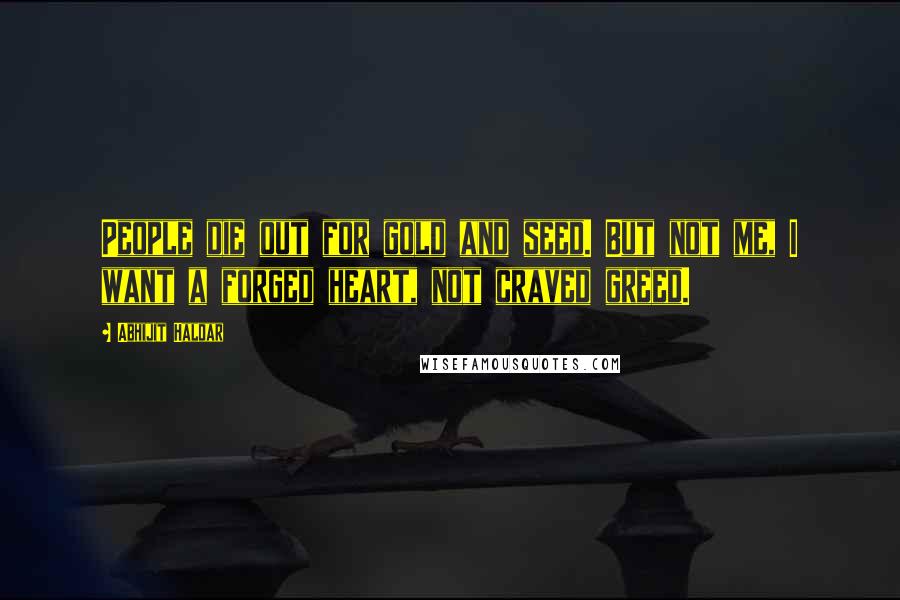 Abhijit Haldar Quotes: People die out for gold and seed. But not me, I want a forged heart, not craved greed.