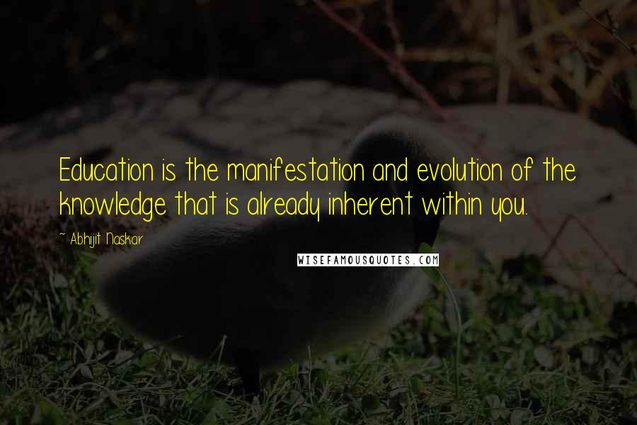 Abhijit Naskar Quotes: Education is the manifestation and evolution of the knowledge that is already inherent within you.