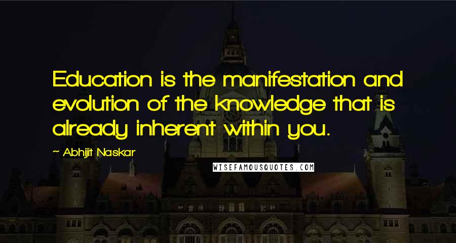 Abhijit Naskar Quotes: Education is the manifestation and evolution of the knowledge that is already inherent within you.