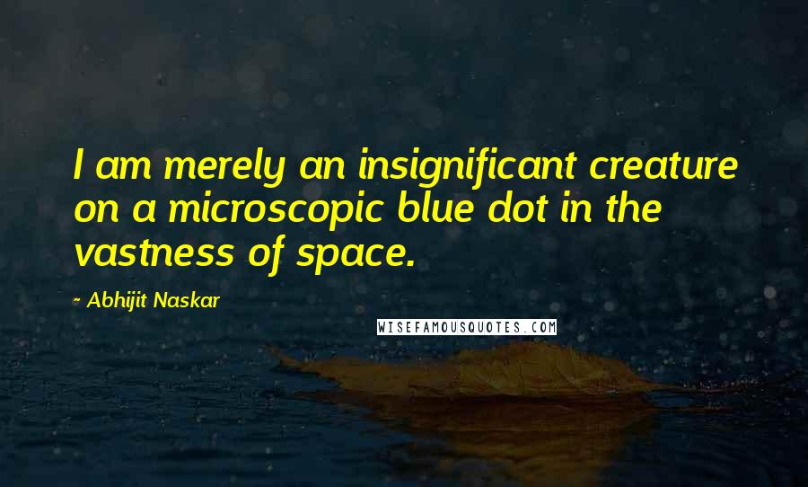 Abhijit Naskar Quotes: I am merely an insignificant creature on a microscopic blue dot in the vastness of space.