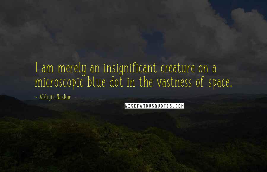 Abhijit Naskar Quotes: I am merely an insignificant creature on a microscopic blue dot in the vastness of space.