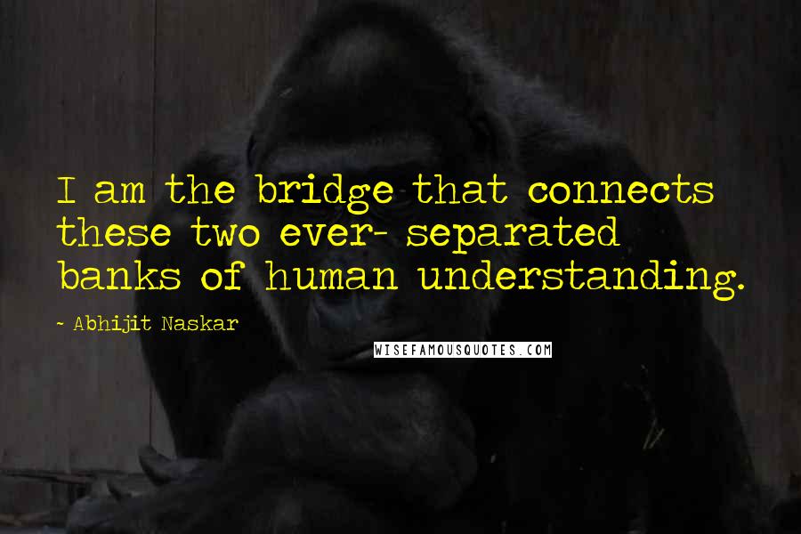 Abhijit Naskar Quotes: I am the bridge that connects these two ever- separated banks of human understanding.