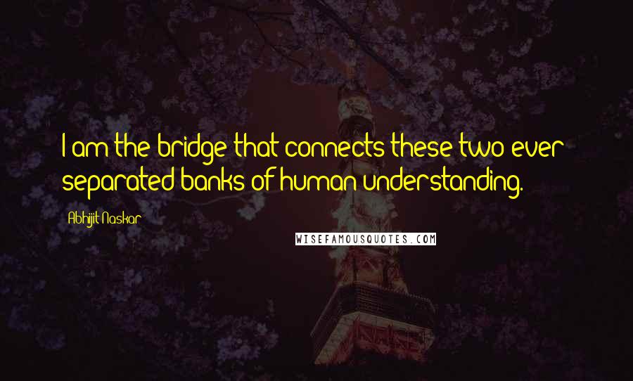 Abhijit Naskar Quotes: I am the bridge that connects these two ever- separated banks of human understanding.