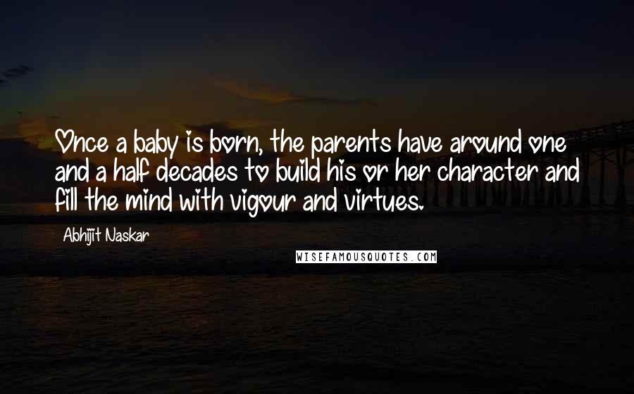 Abhijit Naskar Quotes: Once a baby is born, the parents have around one and a half decades to build his or her character and fill the mind with vigour and virtues.