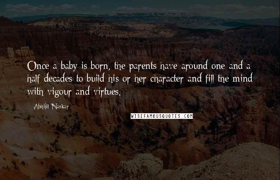 Abhijit Naskar Quotes: Once a baby is born, the parents have around one and a half decades to build his or her character and fill the mind with vigour and virtues.