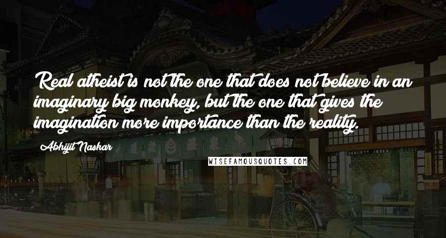 Abhijit Naskar Quotes: Real atheist is not the one that does not believe in an imaginary big monkey, but the one that gives the imagination more importance than the reality.
