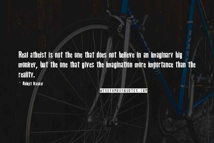 Abhijit Naskar Quotes: Real atheist is not the one that does not believe in an imaginary big monkey, but the one that gives the imagination more importance than the reality.