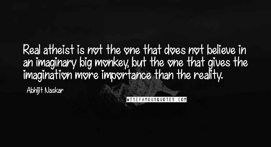 Abhijit Naskar Quotes: Real atheist is not the one that does not believe in an imaginary big monkey, but the one that gives the imagination more importance than the reality.