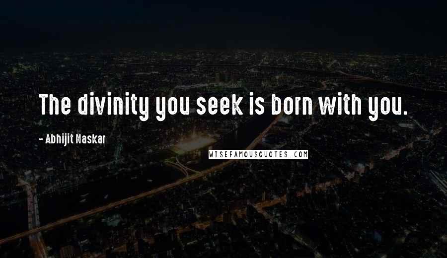 Abhijit Naskar Quotes: The divinity you seek is born with you.