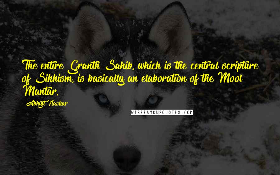 Abhijit Naskar Quotes: The entire Granth Sahib, which is the central scripture of Sikhism, is basically an elaboration of the Mool Mantar.