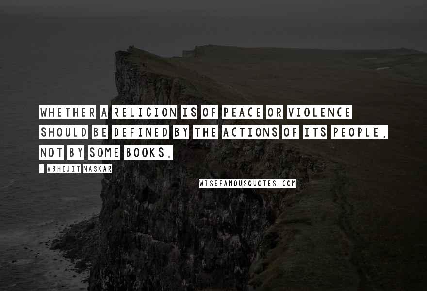 Abhijit Naskar Quotes: Whether a religion is of peace or violence should be defined by the actions of its people, not by some books.