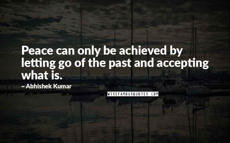 Abhishek Kumar Quotes: Peace can only be achieved by letting go of the past and accepting what is.