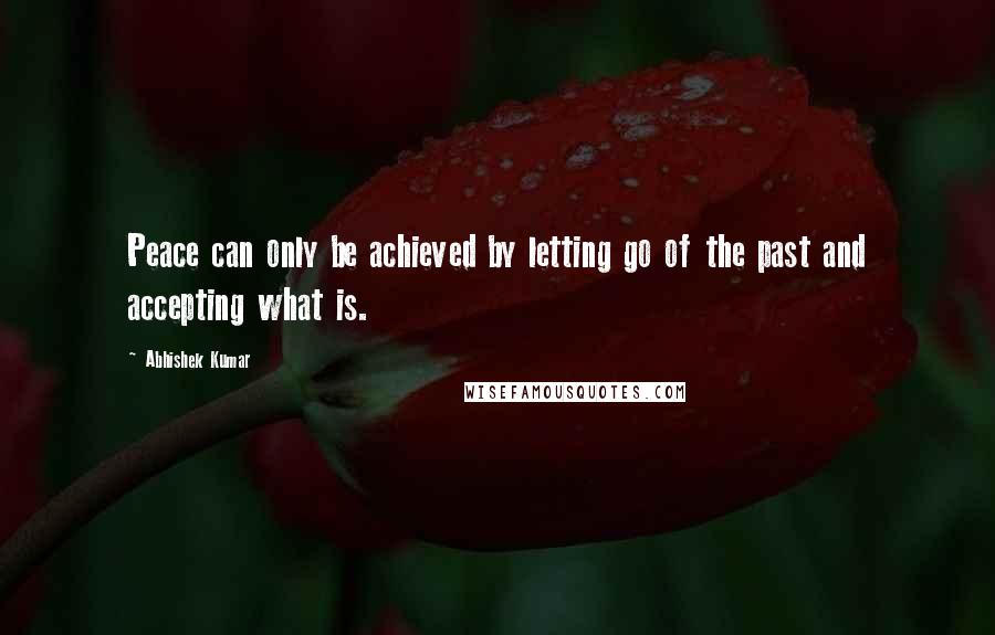 Abhishek Kumar Quotes: Peace can only be achieved by letting go of the past and accepting what is.