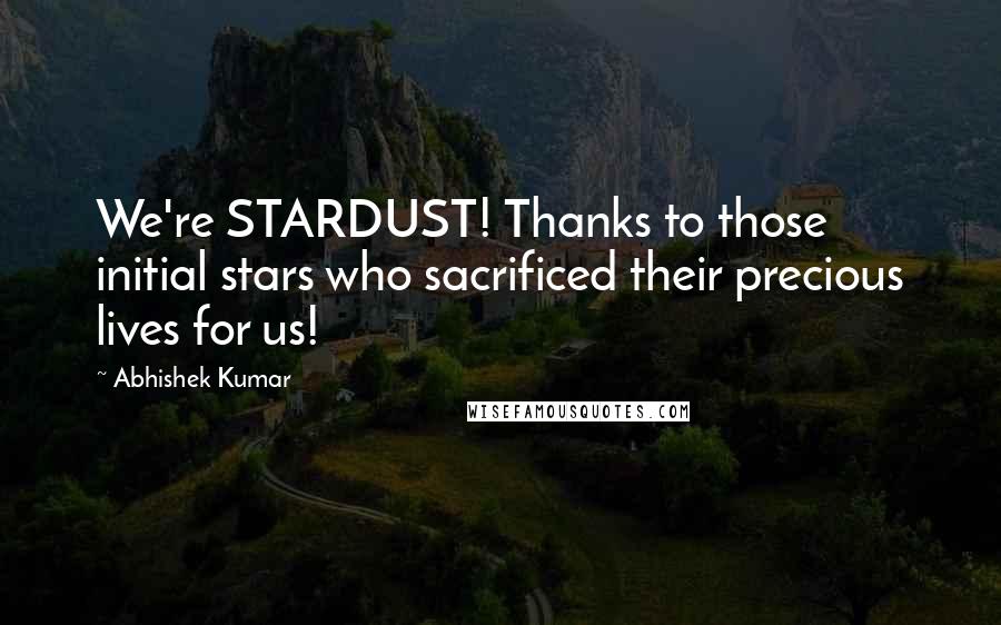 Abhishek Kumar Quotes: We're STARDUST! Thanks to those initial stars who sacrificed their precious lives for us!