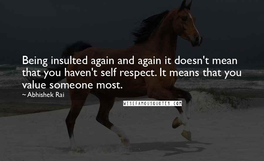 Abhishek Rai Quotes: Being insulted again and again it doesn't mean that you haven't self respect. It means that you value someone most.