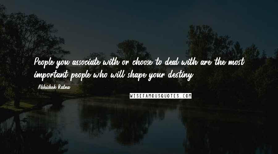 Abhishek Ratna Quotes: People you associate with or choose to deal with are the most important people who will shape your destiny.