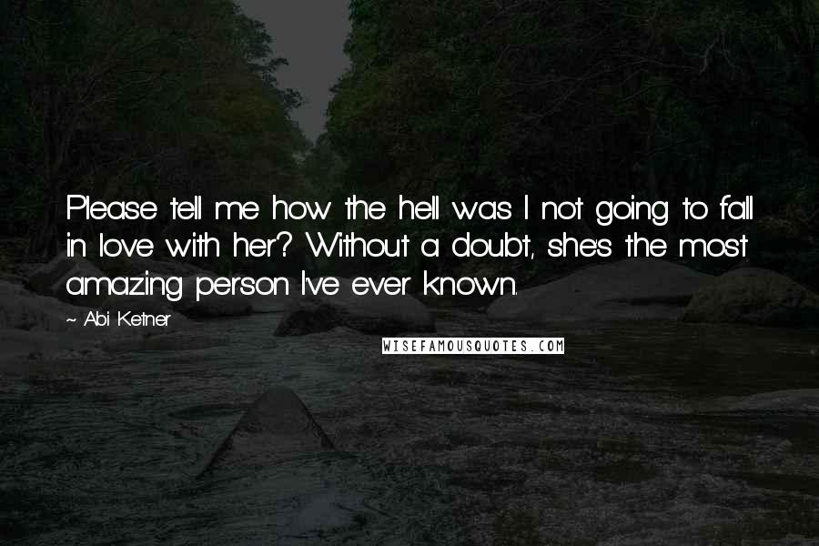 Abi Ketner Quotes: Please tell me how the hell was I not going to fall in love with her? Without a doubt, she's the most amazing person I've ever known.