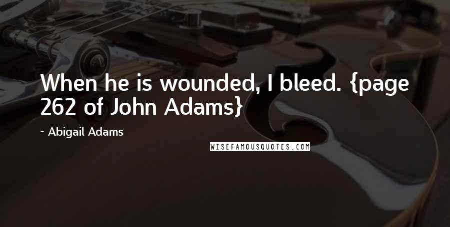 Abigail Adams Quotes: When he is wounded, I bleed. {page 262 of John Adams}