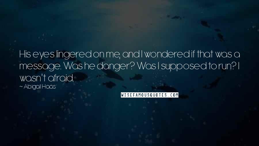 Abigail Haas Quotes: His eyes lingered on me, and I wondered if that was a message. Was he danger? Was I supposed to run? I wasn't afraid.