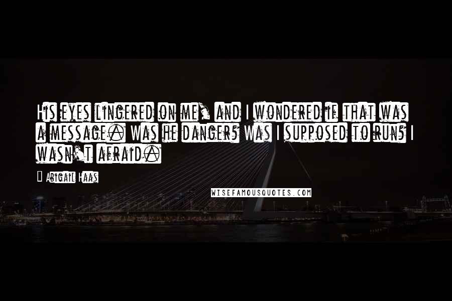 Abigail Haas Quotes: His eyes lingered on me, and I wondered if that was a message. Was he danger? Was I supposed to run? I wasn't afraid.