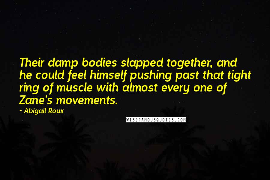 Abigail Roux Quotes: Their damp bodies slapped together, and he could feel himself pushing past that tight ring of muscle with almost every one of Zane's movements.