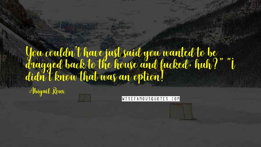 Abigail Roux Quotes: You couldn't have just said you wanted to be dragged back to the house and fucked, huh?" "I didn't know that was an option!