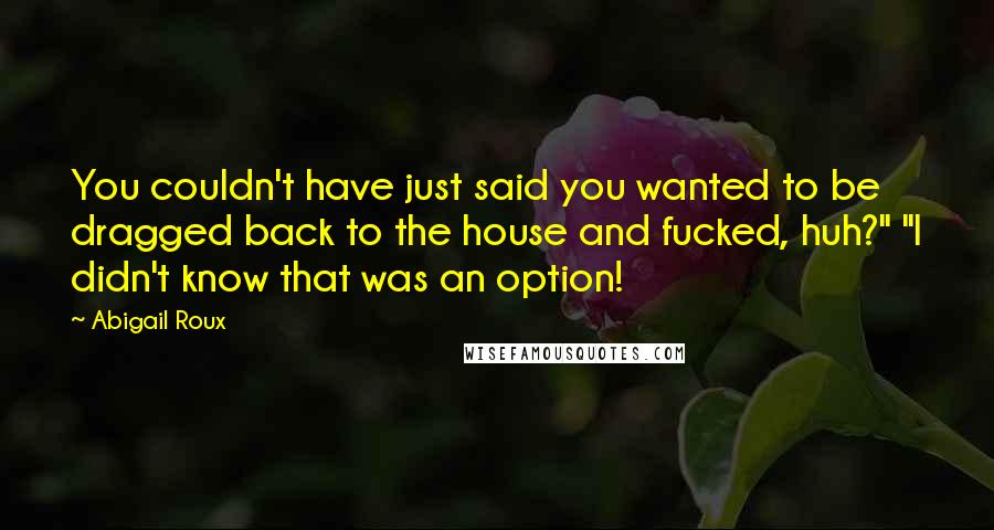 Abigail Roux Quotes: You couldn't have just said you wanted to be dragged back to the house and fucked, huh?" "I didn't know that was an option!