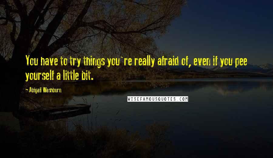 Abigail Washburn Quotes: You have to try things you're really afraid of, even if you pee yourself a little bit.