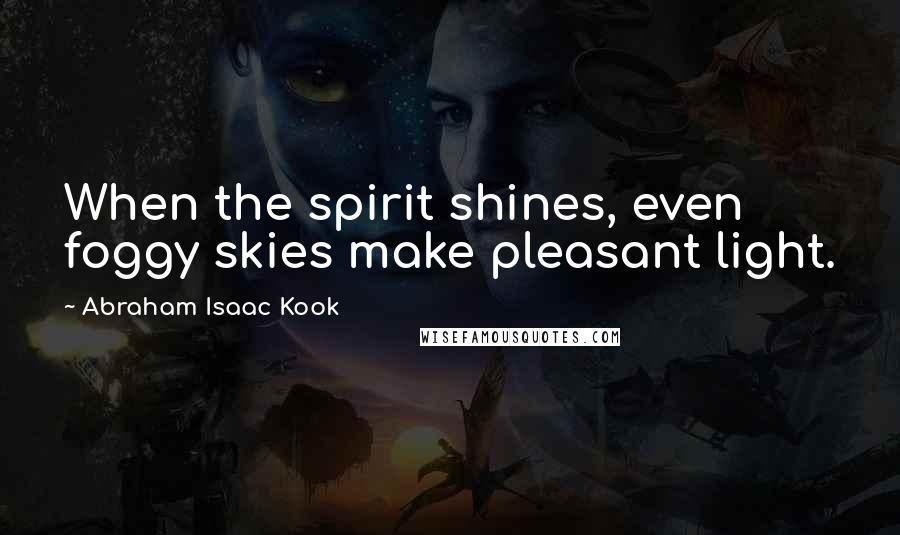 Abraham Isaac Kook Quotes: When the spirit shines, even foggy skies make pleasant light.