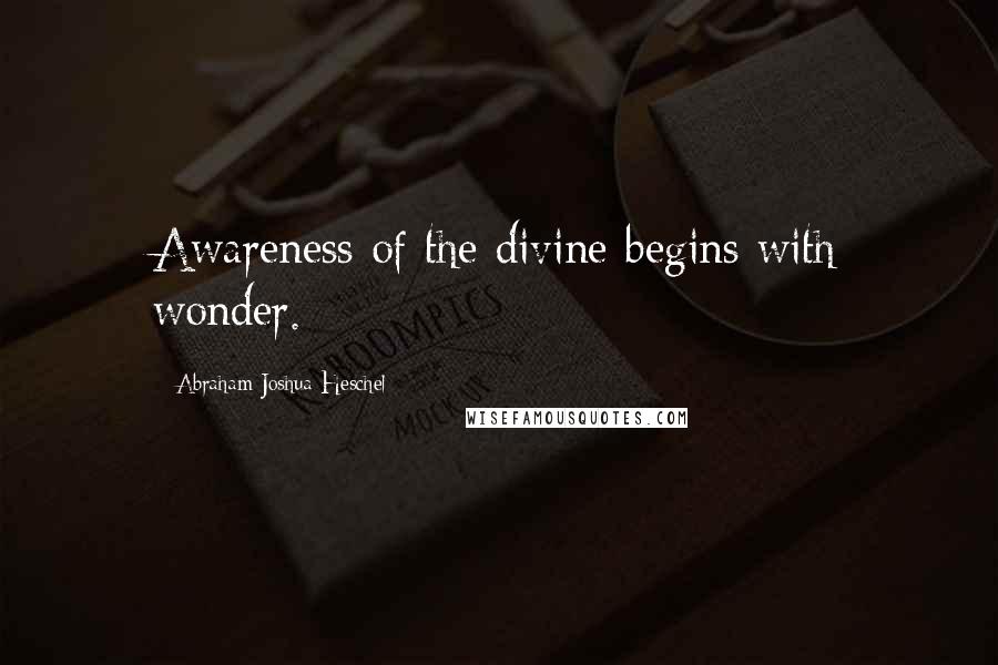 Abraham Joshua Heschel Quotes: Awareness of the divine begins with wonder.