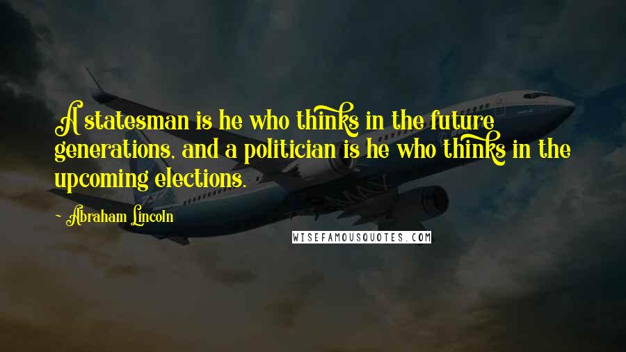 Abraham Lincoln Quotes: A statesman is he who thinks in the future generations, and a politician is he who thinks in the upcoming elections.