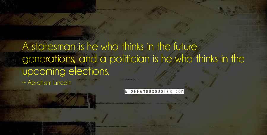 Abraham Lincoln Quotes: A statesman is he who thinks in the future generations, and a politician is he who thinks in the upcoming elections.