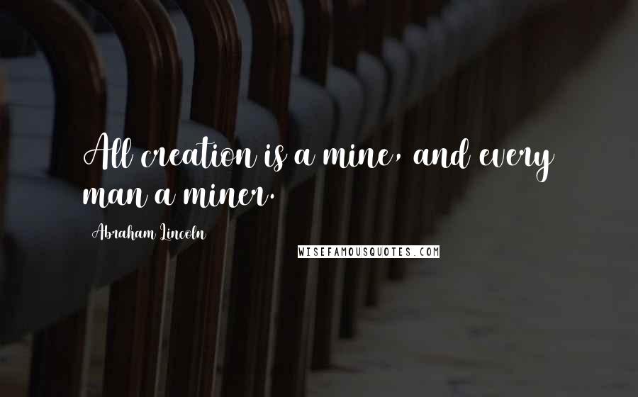 Abraham Lincoln Quotes: All creation is a mine, and every man a miner.