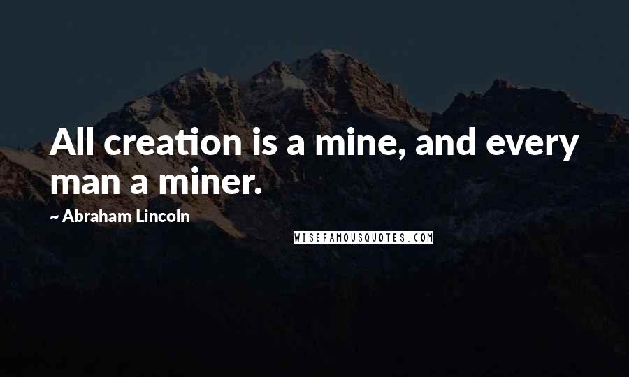 Abraham Lincoln Quotes: All creation is a mine, and every man a miner.