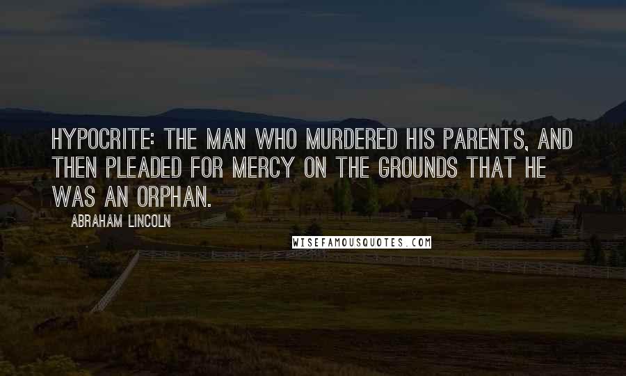 Abraham Lincoln Quotes: Hypocrite: The man who murdered his parents, and then pleaded for mercy on the grounds that he was an orphan.