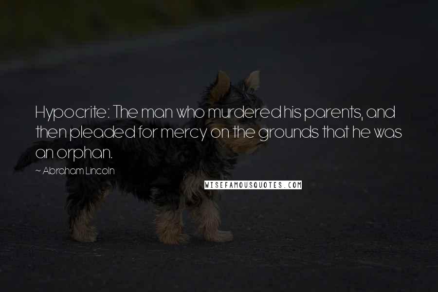 Abraham Lincoln Quotes: Hypocrite: The man who murdered his parents, and then pleaded for mercy on the grounds that he was an orphan.