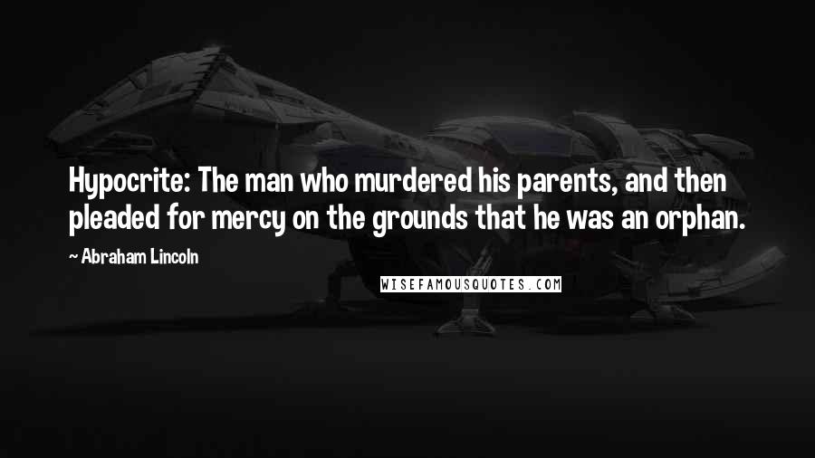 Abraham Lincoln Quotes: Hypocrite: The man who murdered his parents, and then pleaded for mercy on the grounds that he was an orphan.