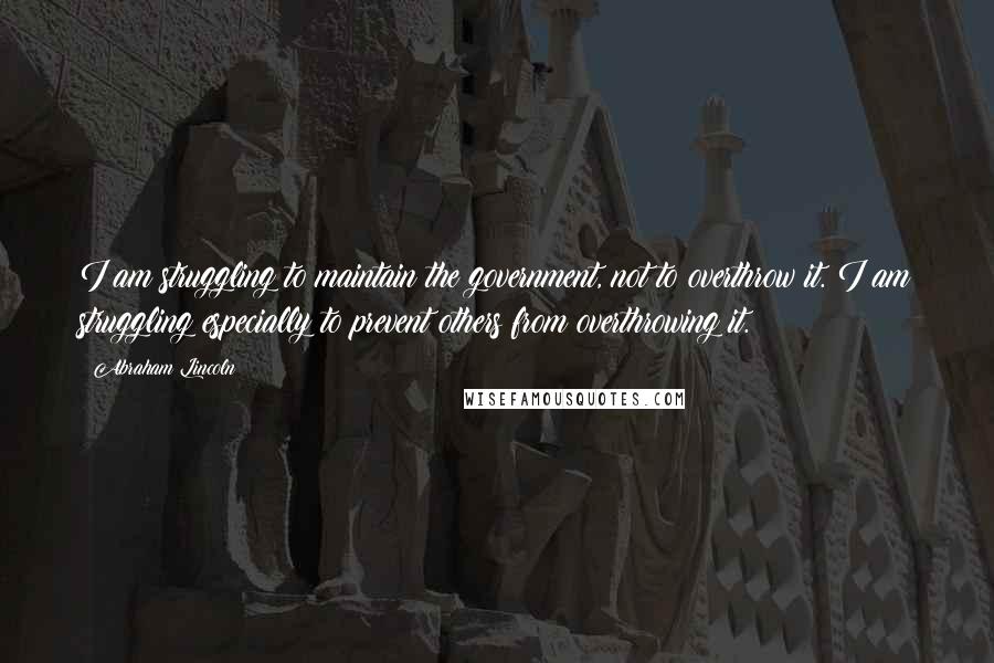 Abraham Lincoln Quotes: I am struggling to maintain the government, not to overthrow it. I am struggling especially to prevent others from overthrowing it.