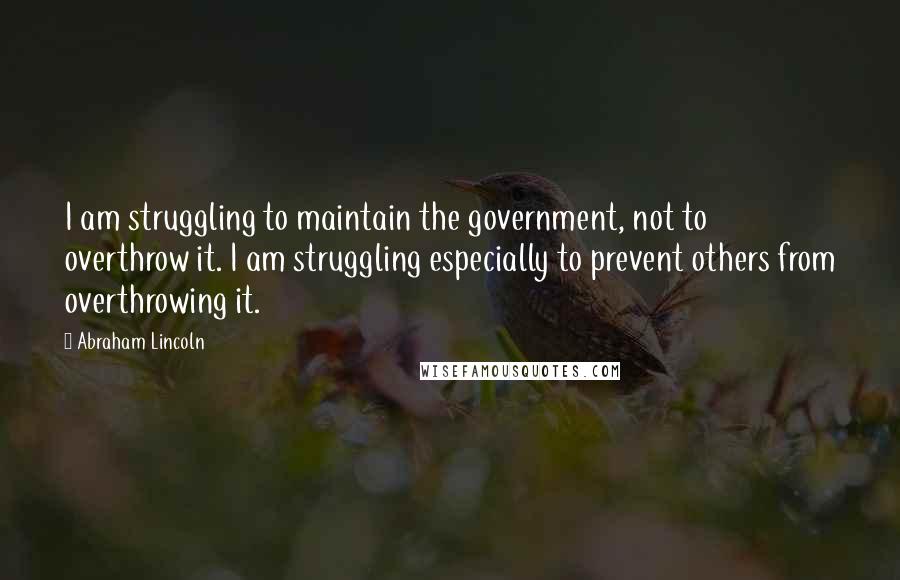 Abraham Lincoln Quotes: I am struggling to maintain the government, not to overthrow it. I am struggling especially to prevent others from overthrowing it.