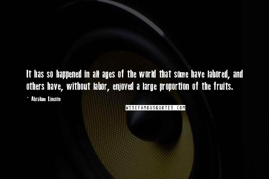 Abraham Lincoln Quotes: It has so happened in all ages of the world that some have labored, and others have, without labor, enjoyed a large proportion of the fruits.