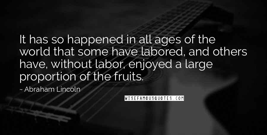 Abraham Lincoln Quotes: It has so happened in all ages of the world that some have labored, and others have, without labor, enjoyed a large proportion of the fruits.