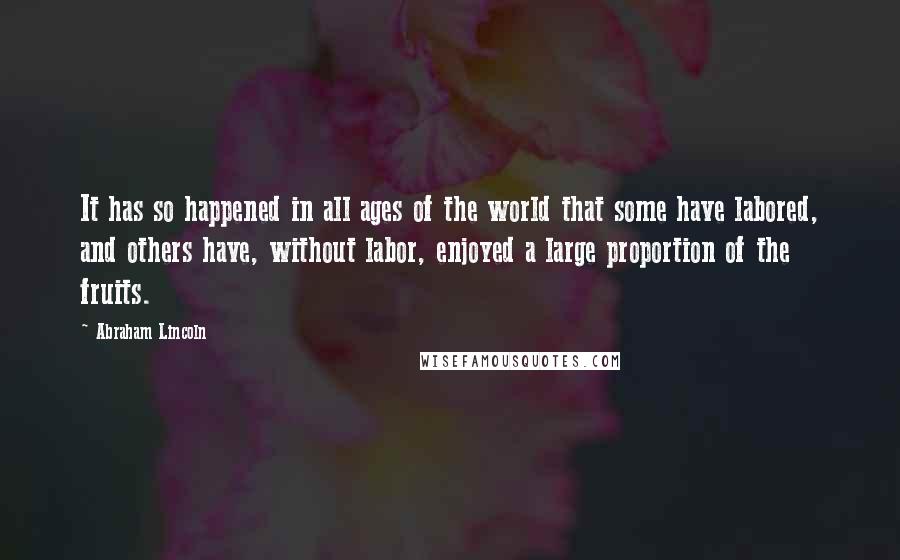 Abraham Lincoln Quotes: It has so happened in all ages of the world that some have labored, and others have, without labor, enjoyed a large proportion of the fruits.