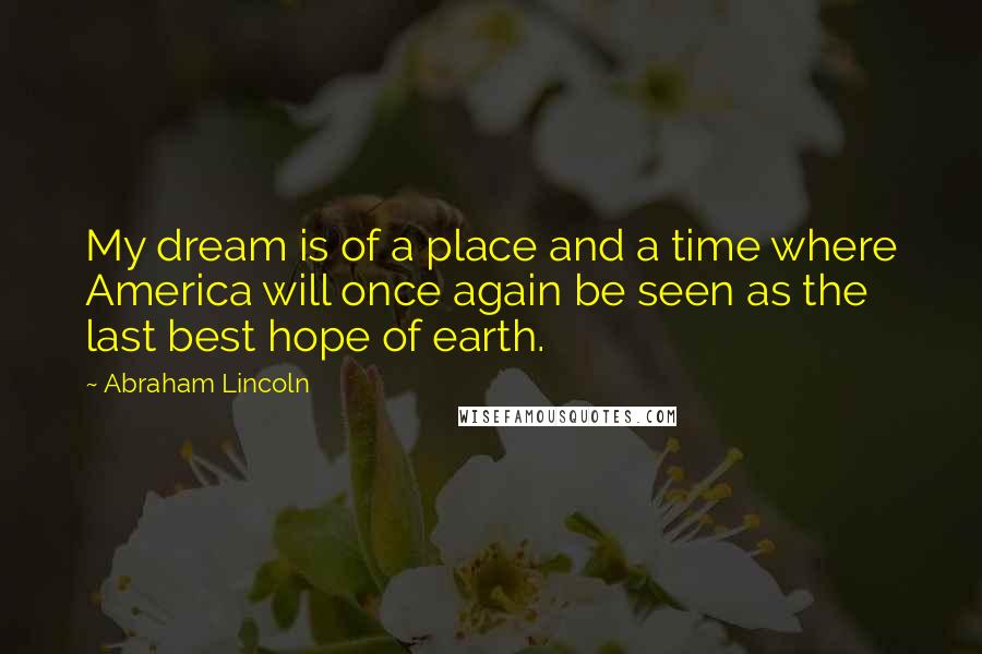 Abraham Lincoln Quotes: My dream is of a place and a time where America will once again be seen as the last best hope of earth.