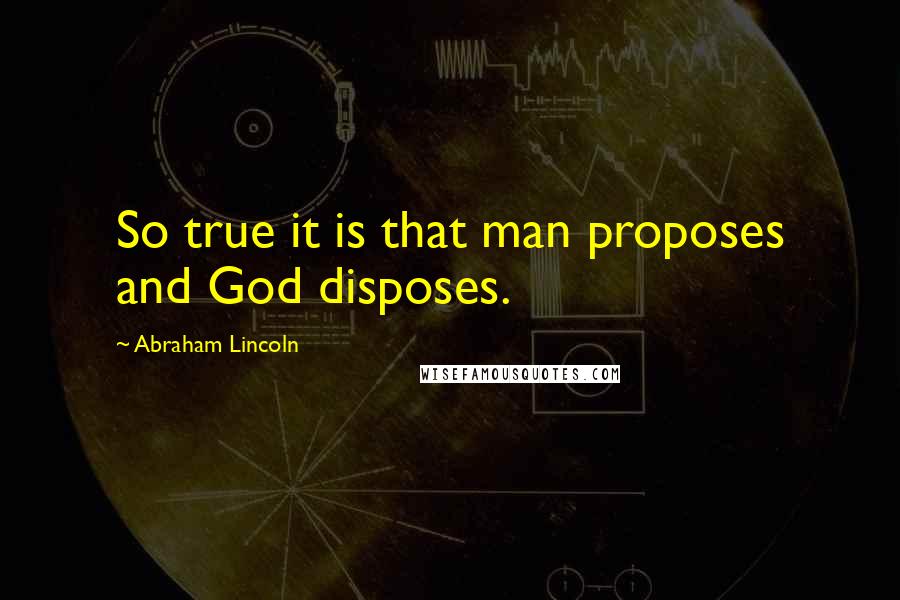 Abraham Lincoln Quotes: So true it is that man proposes and God disposes.