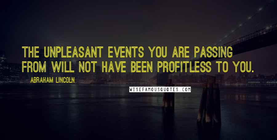 Abraham Lincoln Quotes: The unpleasant events you are passing from will not have been profitless to you.