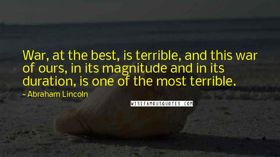 Abraham Lincoln Quotes: War, at the best, is terrible, and this war of ours, in its magnitude and in its duration, is one of the most terrible.