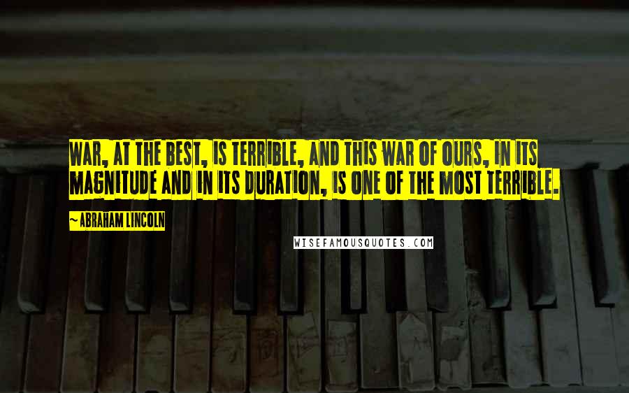 Abraham Lincoln Quotes: War, at the best, is terrible, and this war of ours, in its magnitude and in its duration, is one of the most terrible.