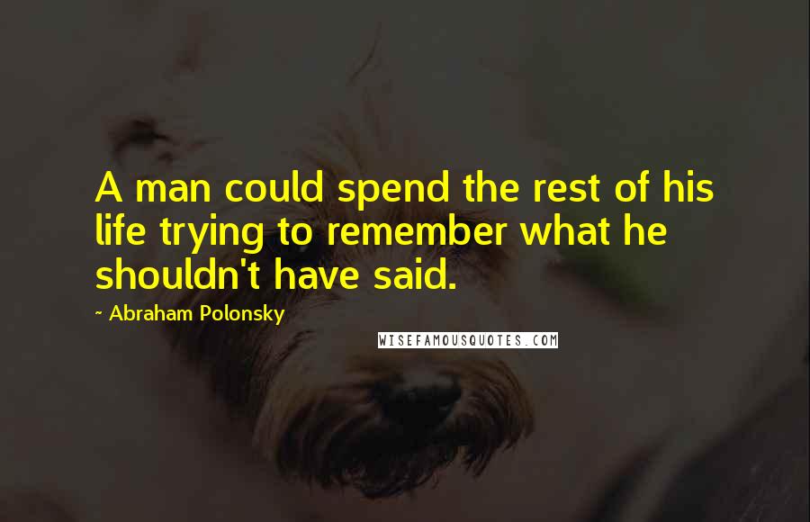 Abraham Polonsky Quotes: A man could spend the rest of his life trying to remember what he shouldn't have said.