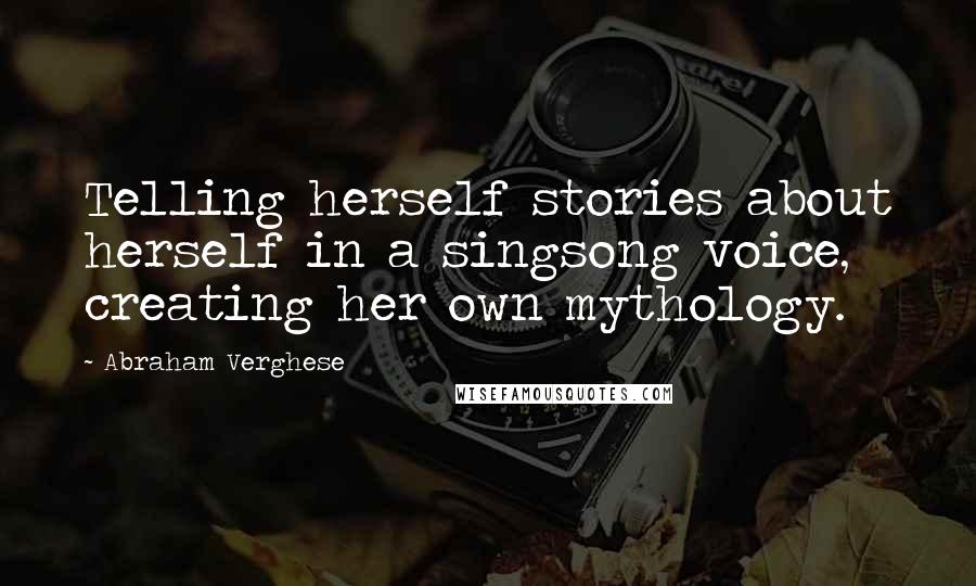 Abraham Verghese Quotes: Telling herself stories about herself in a singsong voice, creating her own mythology.