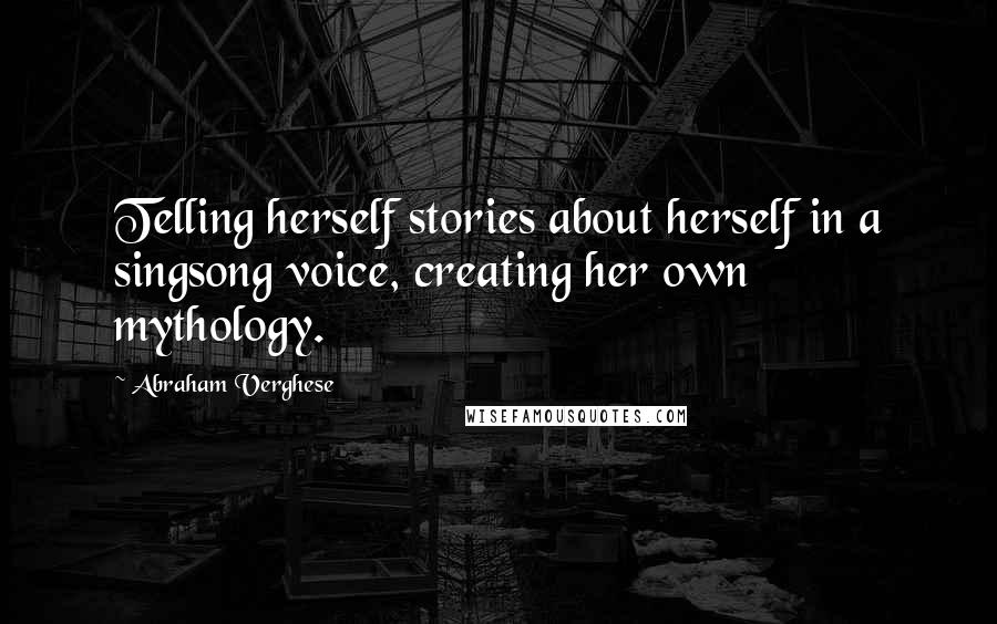 Abraham Verghese Quotes: Telling herself stories about herself in a singsong voice, creating her own mythology.